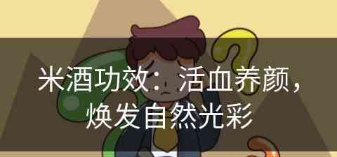 米酒功效：活血养颜，焕发自然光彩